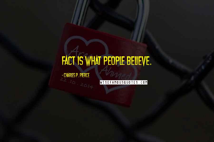 Charles P. Pierce Quotes: Fact is what people believe.