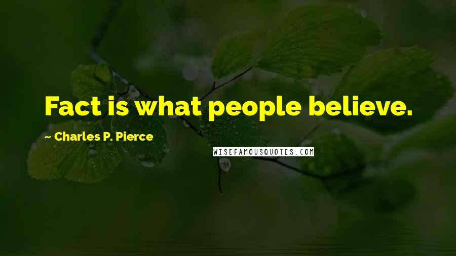 Charles P. Pierce Quotes: Fact is what people believe.