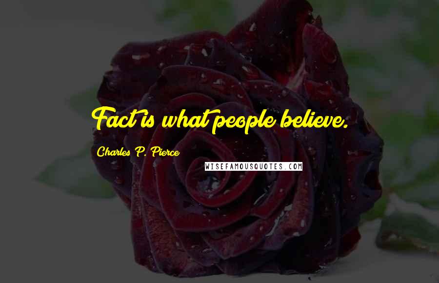 Charles P. Pierce Quotes: Fact is what people believe.