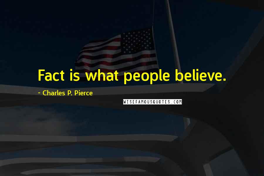 Charles P. Pierce Quotes: Fact is what people believe.