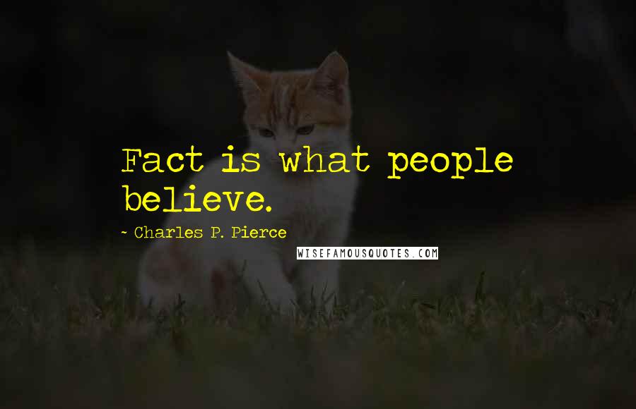 Charles P. Pierce Quotes: Fact is what people believe.