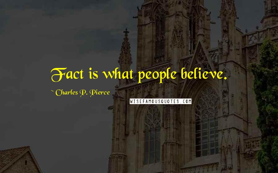 Charles P. Pierce Quotes: Fact is what people believe.