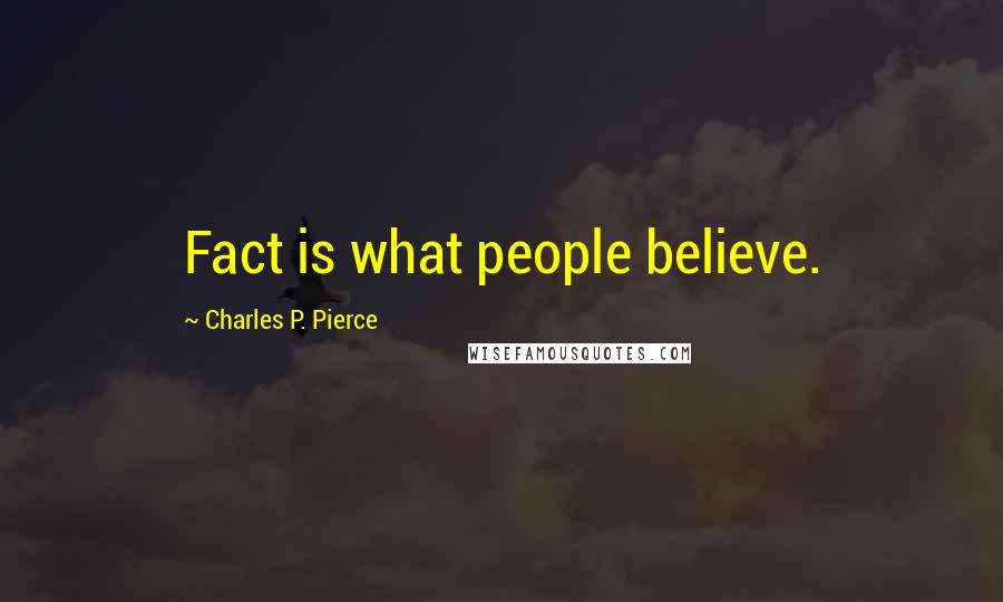 Charles P. Pierce Quotes: Fact is what people believe.