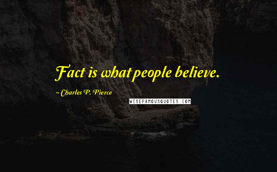 Charles P. Pierce Quotes: Fact is what people believe.