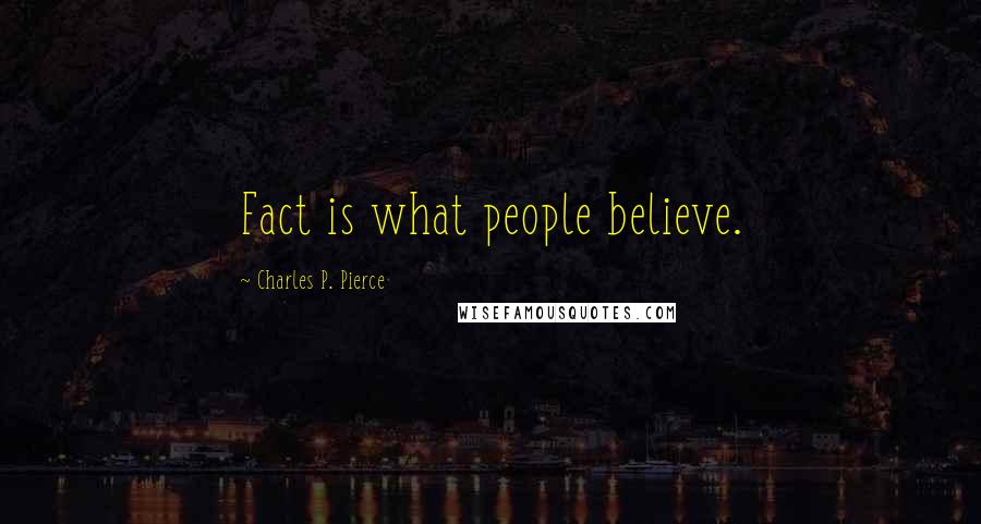 Charles P. Pierce Quotes: Fact is what people believe.