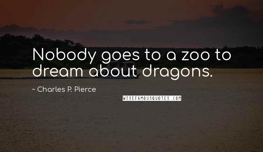 Charles P. Pierce Quotes: Nobody goes to a zoo to dream about dragons.