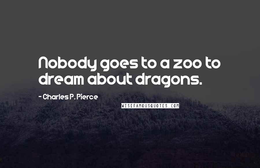 Charles P. Pierce Quotes: Nobody goes to a zoo to dream about dragons.