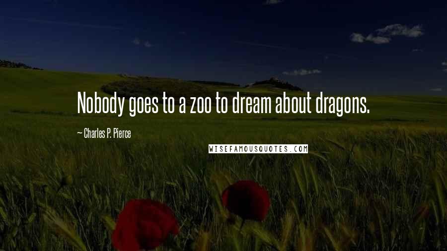 Charles P. Pierce Quotes: Nobody goes to a zoo to dream about dragons.