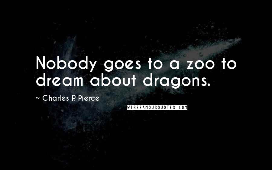 Charles P. Pierce Quotes: Nobody goes to a zoo to dream about dragons.