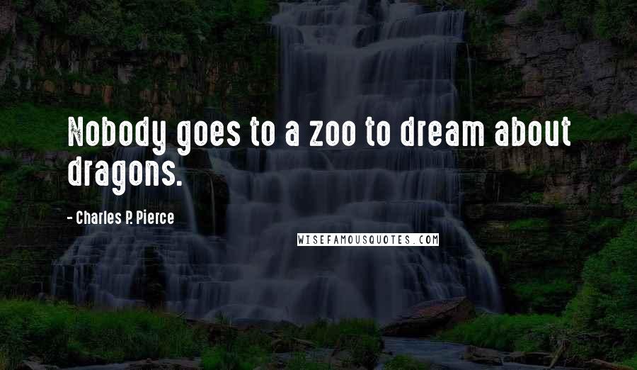 Charles P. Pierce Quotes: Nobody goes to a zoo to dream about dragons.