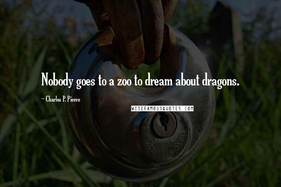 Charles P. Pierce Quotes: Nobody goes to a zoo to dream about dragons.