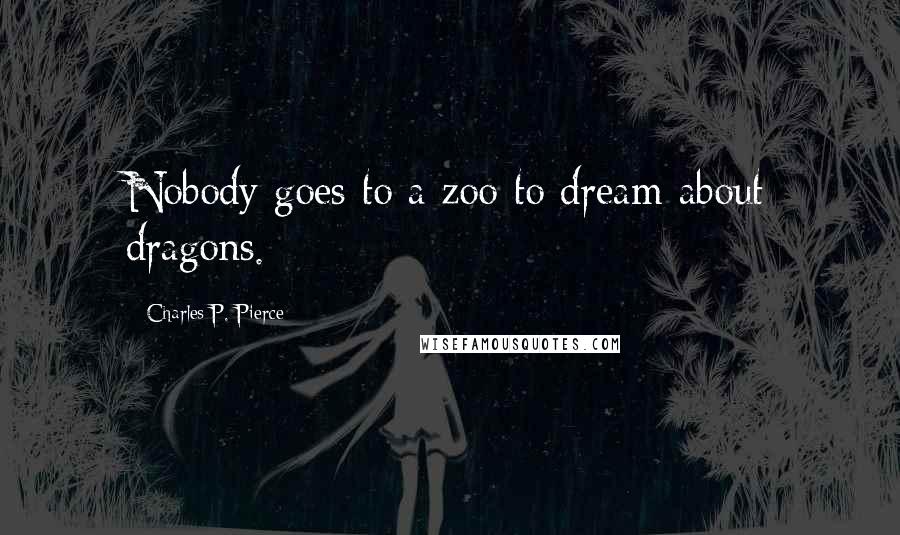 Charles P. Pierce Quotes: Nobody goes to a zoo to dream about dragons.