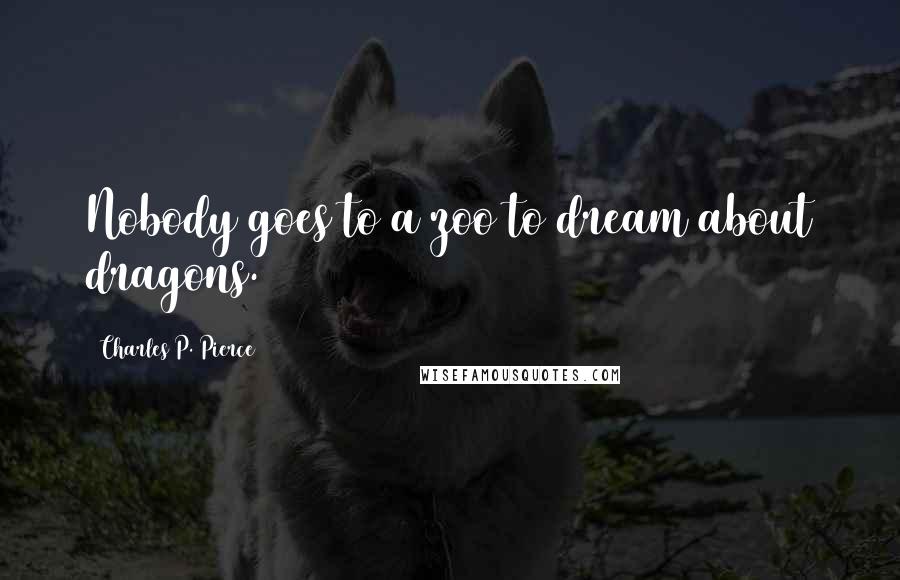 Charles P. Pierce Quotes: Nobody goes to a zoo to dream about dragons.