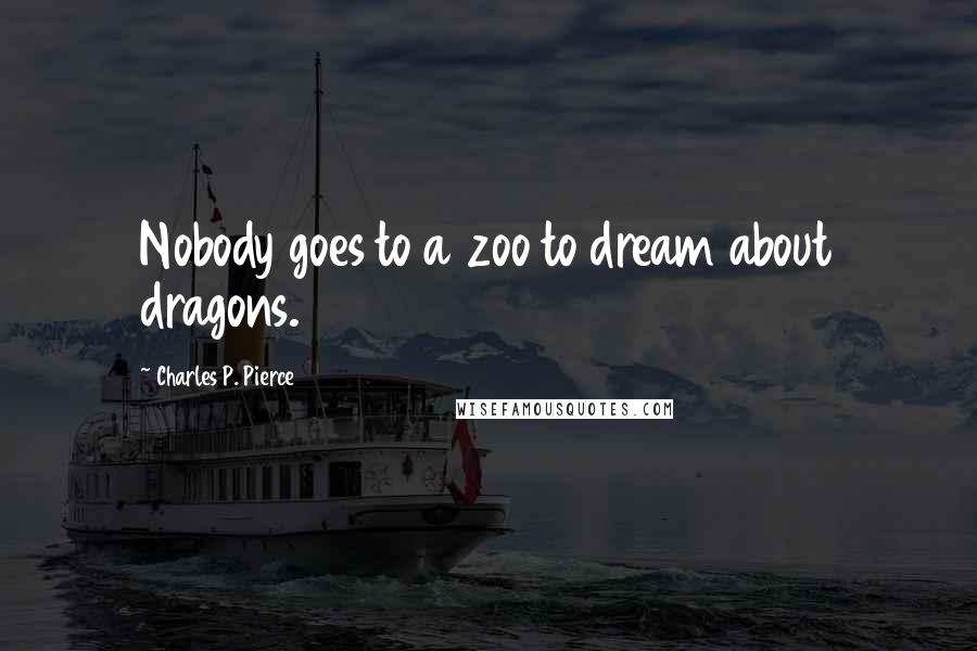 Charles P. Pierce Quotes: Nobody goes to a zoo to dream about dragons.