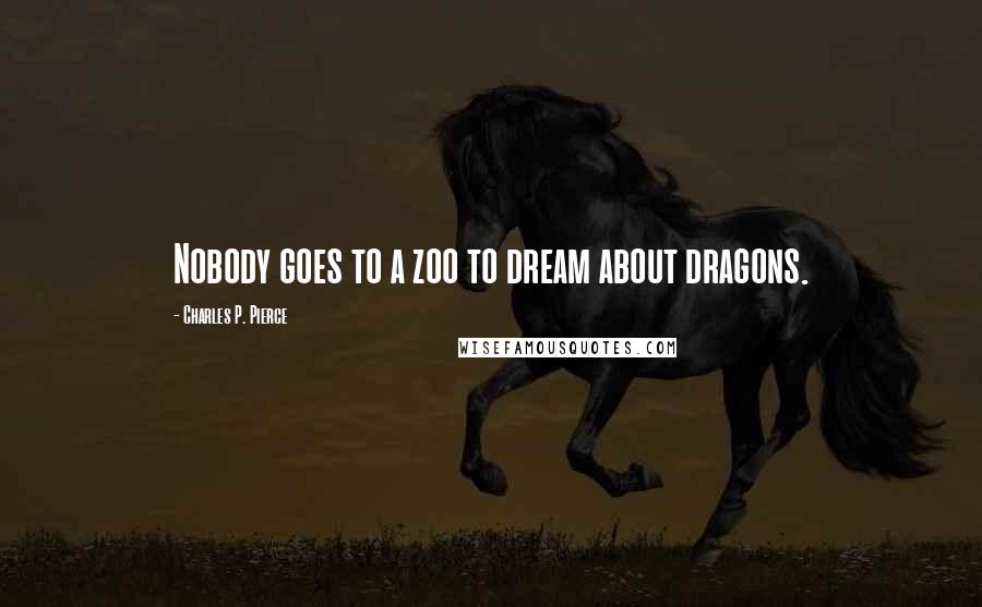Charles P. Pierce Quotes: Nobody goes to a zoo to dream about dragons.