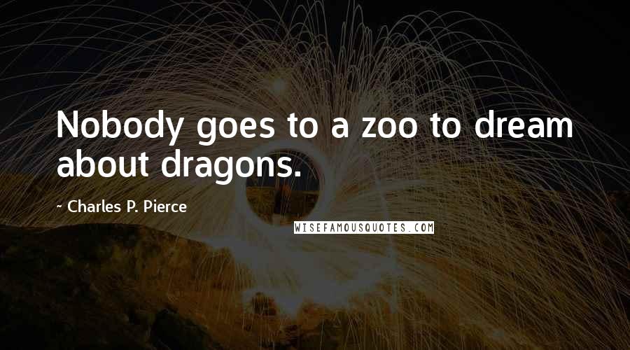 Charles P. Pierce Quotes: Nobody goes to a zoo to dream about dragons.