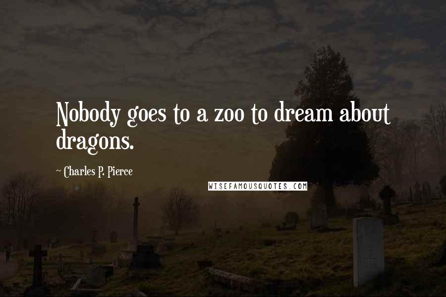 Charles P. Pierce Quotes: Nobody goes to a zoo to dream about dragons.