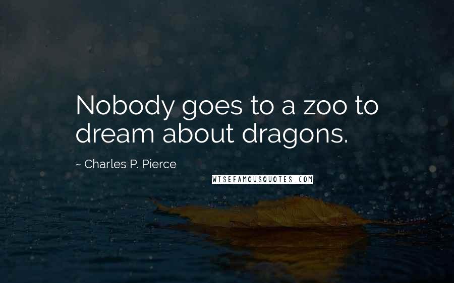 Charles P. Pierce Quotes: Nobody goes to a zoo to dream about dragons.