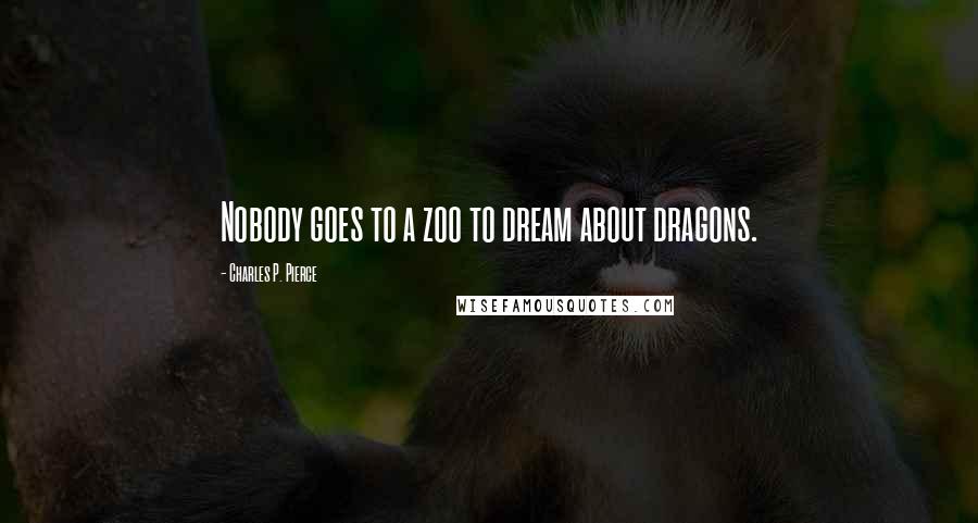 Charles P. Pierce Quotes: Nobody goes to a zoo to dream about dragons.