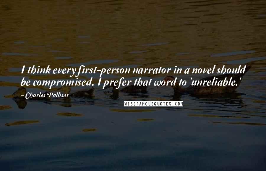 Charles Palliser Quotes: I think every first-person narrator in a novel should be compromised. I prefer that word to 'unreliable.'