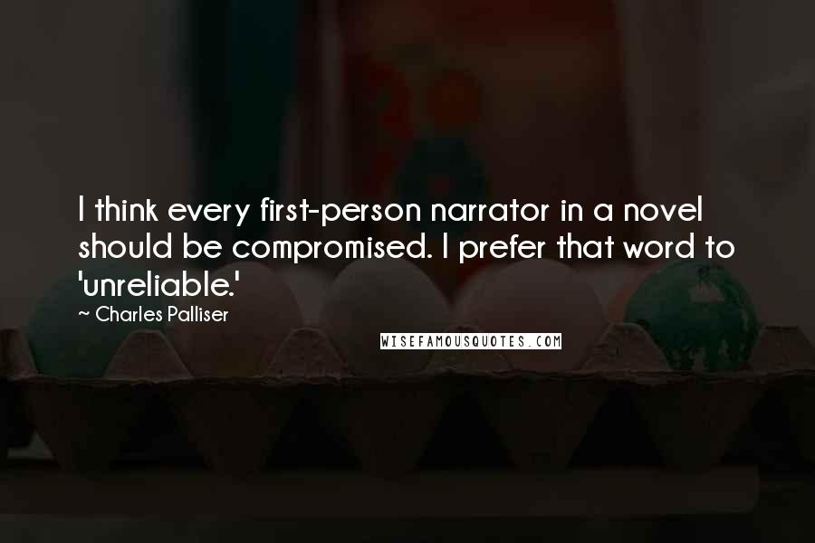 Charles Palliser Quotes: I think every first-person narrator in a novel should be compromised. I prefer that word to 'unreliable.'