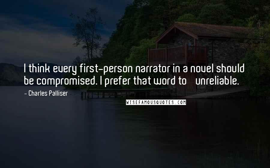 Charles Palliser Quotes: I think every first-person narrator in a novel should be compromised. I prefer that word to 'unreliable.'