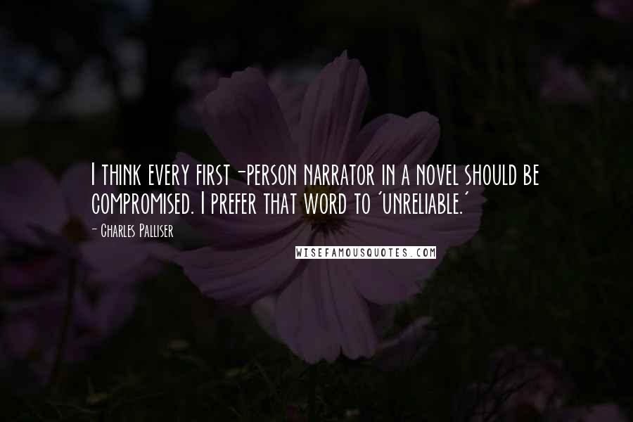 Charles Palliser Quotes: I think every first-person narrator in a novel should be compromised. I prefer that word to 'unreliable.'