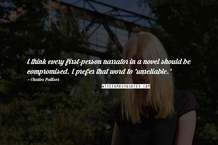 Charles Palliser Quotes: I think every first-person narrator in a novel should be compromised. I prefer that word to 'unreliable.'