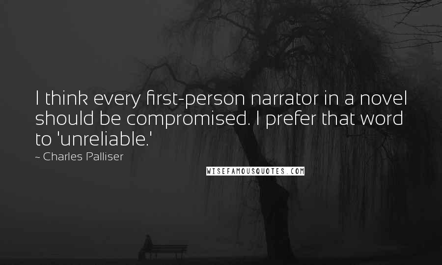 Charles Palliser Quotes: I think every first-person narrator in a novel should be compromised. I prefer that word to 'unreliable.'
