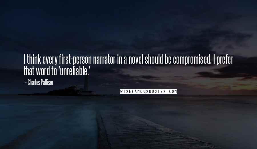 Charles Palliser Quotes: I think every first-person narrator in a novel should be compromised. I prefer that word to 'unreliable.'