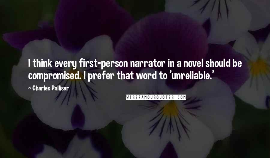 Charles Palliser Quotes: I think every first-person narrator in a novel should be compromised. I prefer that word to 'unreliable.'