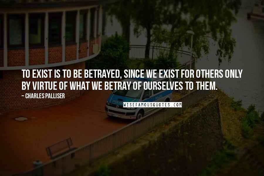 Charles Palliser Quotes: To exist is to be betrayed, since we exist for others only by virtue of what we betray of ourselves to them.