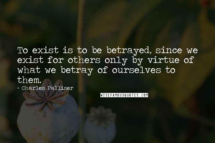 Charles Palliser Quotes: To exist is to be betrayed, since we exist for others only by virtue of what we betray of ourselves to them.