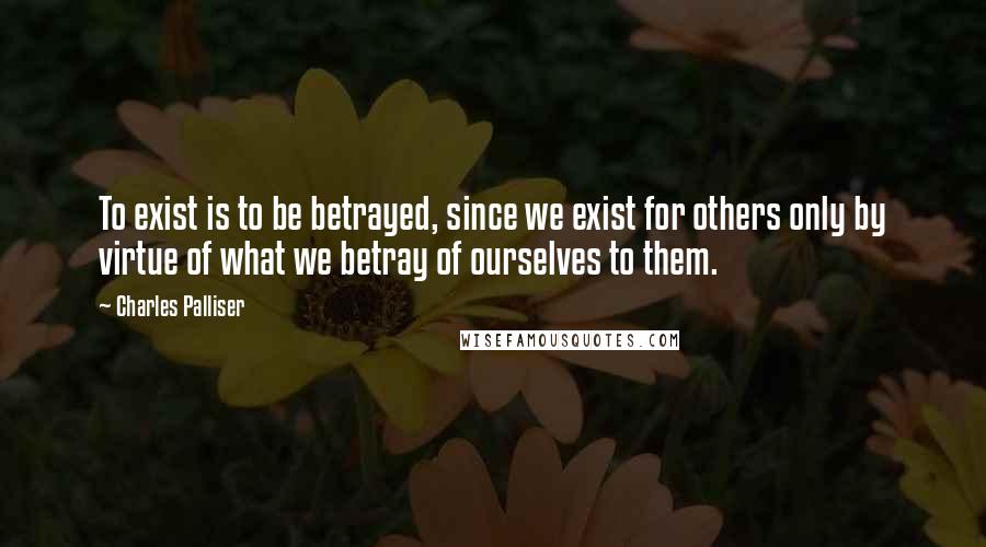 Charles Palliser Quotes: To exist is to be betrayed, since we exist for others only by virtue of what we betray of ourselves to them.