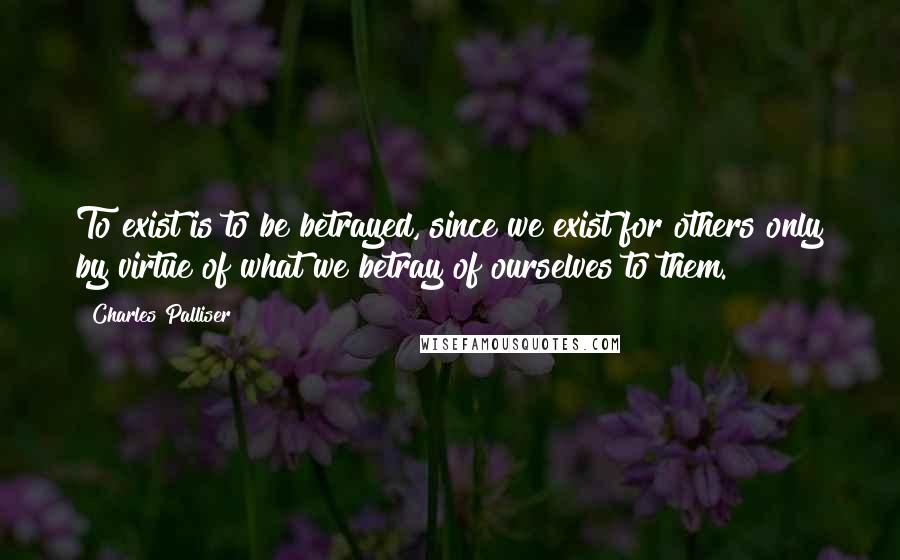 Charles Palliser Quotes: To exist is to be betrayed, since we exist for others only by virtue of what we betray of ourselves to them.