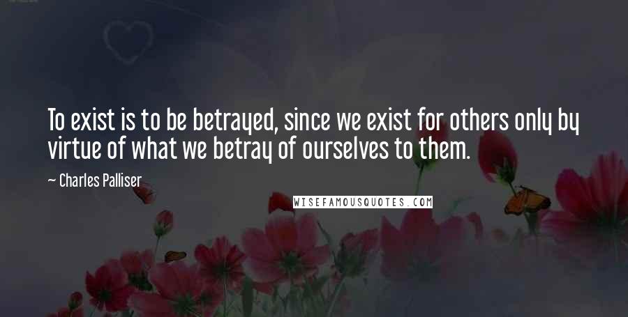 Charles Palliser Quotes: To exist is to be betrayed, since we exist for others only by virtue of what we betray of ourselves to them.