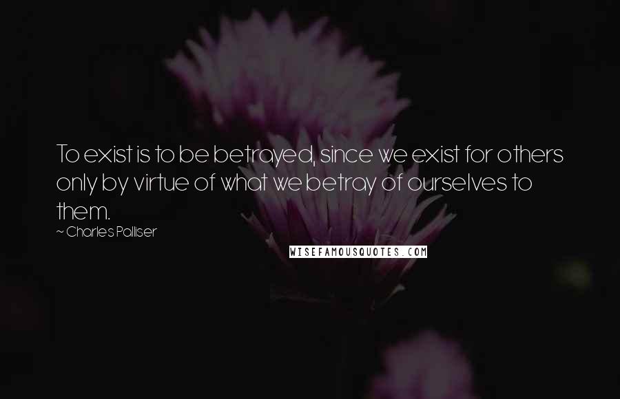 Charles Palliser Quotes: To exist is to be betrayed, since we exist for others only by virtue of what we betray of ourselves to them.