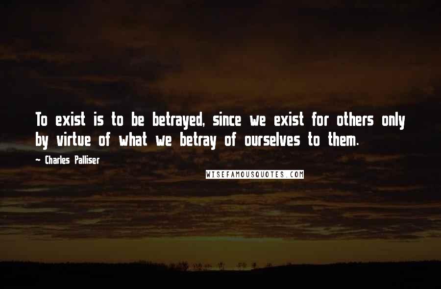 Charles Palliser Quotes: To exist is to be betrayed, since we exist for others only by virtue of what we betray of ourselves to them.