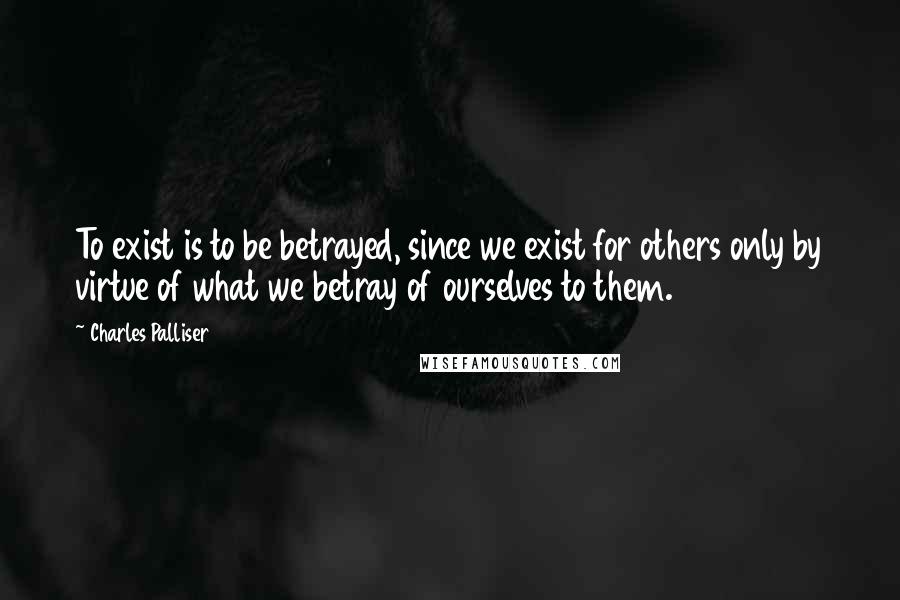 Charles Palliser Quotes: To exist is to be betrayed, since we exist for others only by virtue of what we betray of ourselves to them.