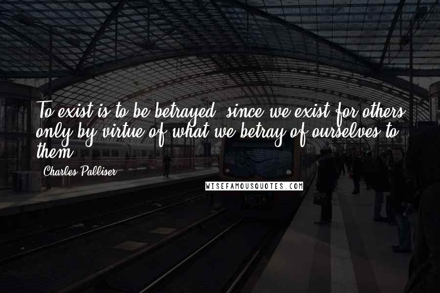 Charles Palliser Quotes: To exist is to be betrayed, since we exist for others only by virtue of what we betray of ourselves to them.