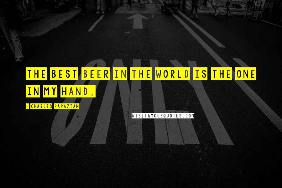 Charles Papazian Quotes: The best beer in the world is the one in my hand.