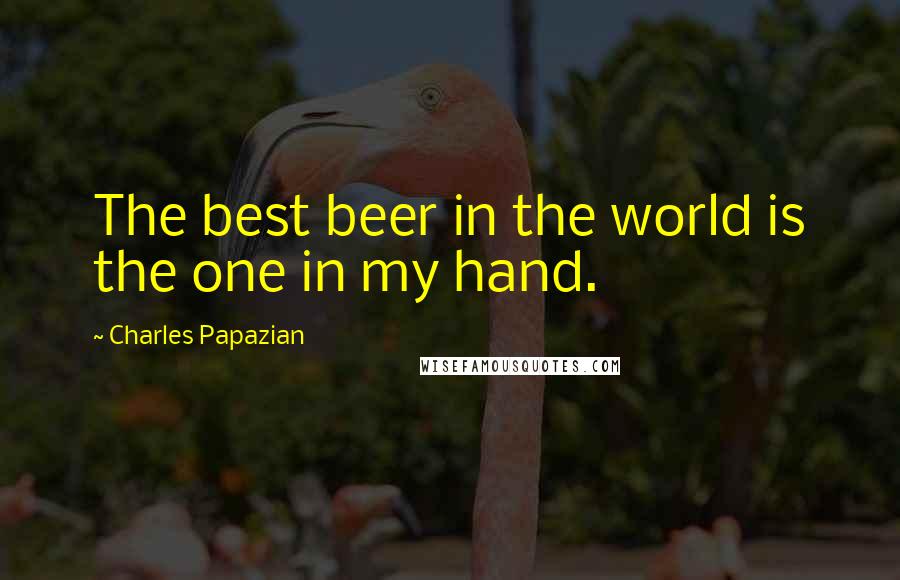 Charles Papazian Quotes: The best beer in the world is the one in my hand.