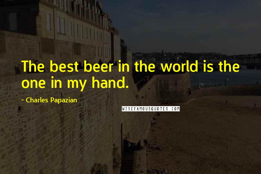 Charles Papazian Quotes: The best beer in the world is the one in my hand.