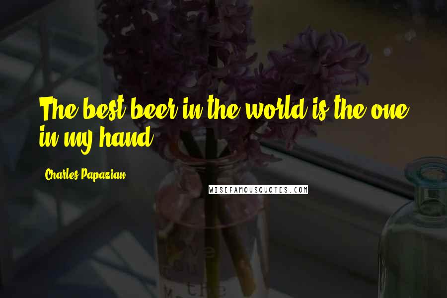 Charles Papazian Quotes: The best beer in the world is the one in my hand.