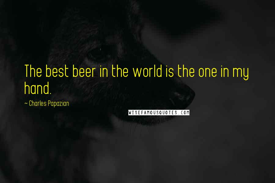 Charles Papazian Quotes: The best beer in the world is the one in my hand.