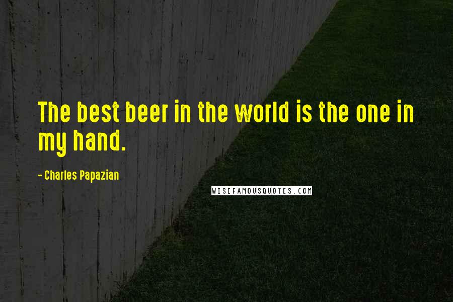 Charles Papazian Quotes: The best beer in the world is the one in my hand.