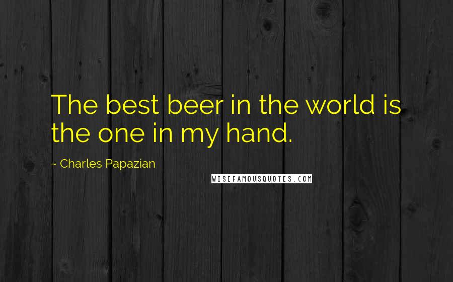 Charles Papazian Quotes: The best beer in the world is the one in my hand.