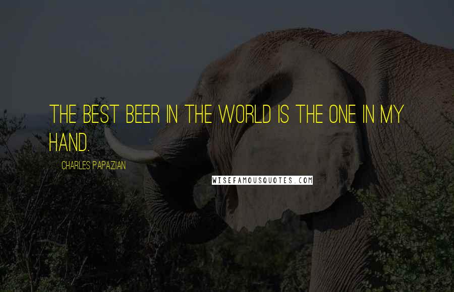 Charles Papazian Quotes: The best beer in the world is the one in my hand.