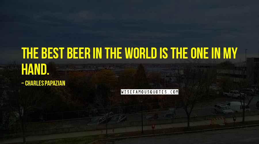 Charles Papazian Quotes: The best beer in the world is the one in my hand.