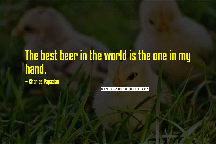 Charles Papazian Quotes: The best beer in the world is the one in my hand.